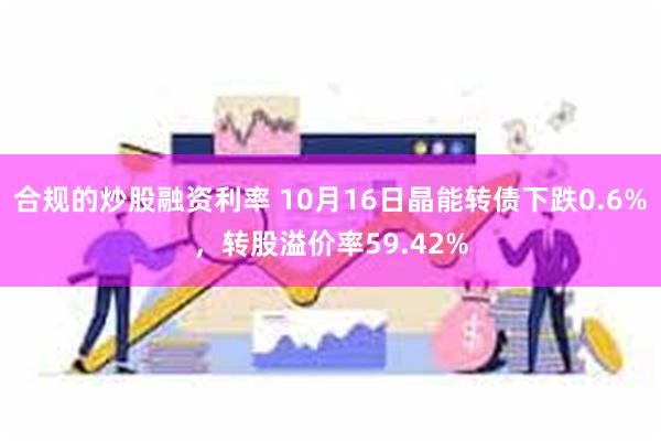 合规的炒股融资利率 10月16日晶能转债下跌0.6%，转股溢价率59.42%