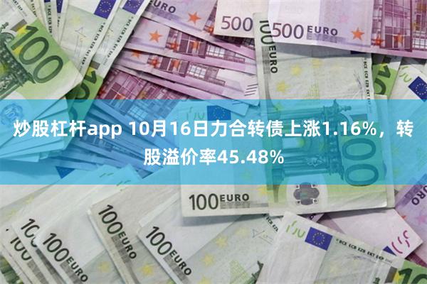 炒股杠杆app 10月16日力合转债上涨1.16%，转股溢价率45.48%