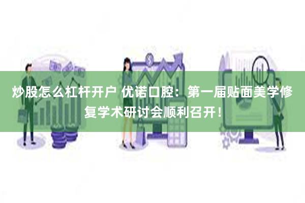 炒股怎么杠杆开户 优诺口腔：第一届贴面美学修复学术研讨会顺利召开！