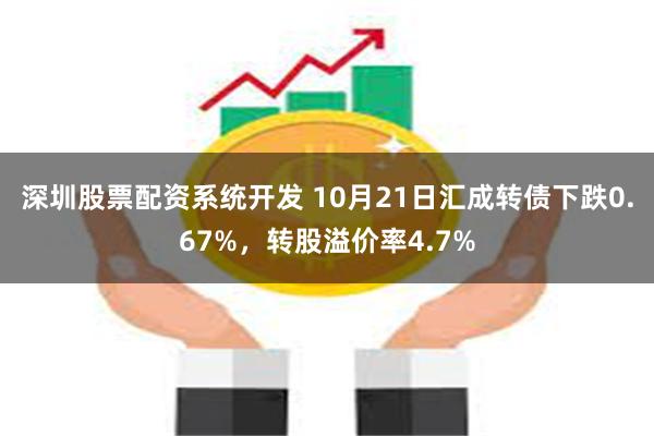 深圳股票配资系统开发 10月21日汇成转债下跌0.67%，转股溢价率4.7%