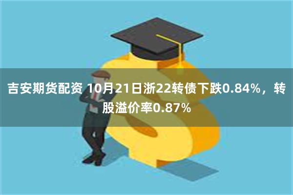 吉安期货配资 10月21日浙22转债下跌0.84%，转股溢价率0.87%