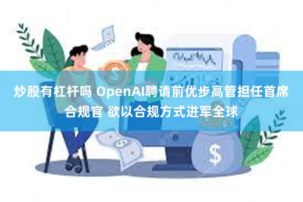 炒股有杠杆吗 OpenAI聘请前优步高管担任首席合规官 欲以合规方式进军全球