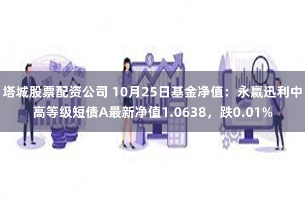 塔城股票配资公司 10月25日基金净值：永赢迅利中高等级短债A最新净值1.0638，跌0.01%