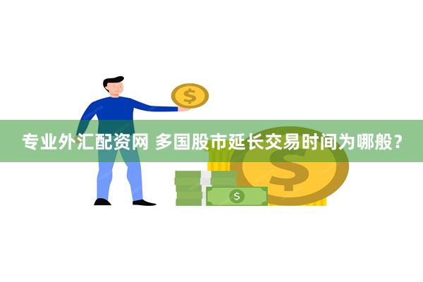 专业外汇配资网 多国股市延长交易时间为哪般？