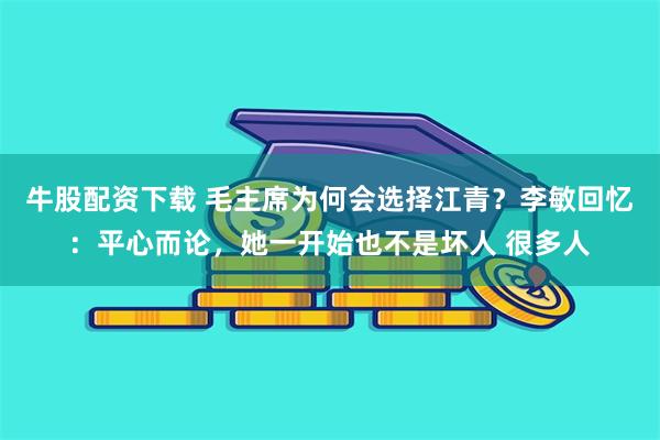 牛股配资下载 毛主席为何会选择江青？李敏回忆：平心而论，她一开始也不是坏人 很多人