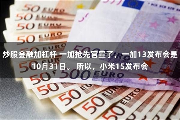 炒股金融加杠杆 一加抢先官宣了，一加13发布会是10月31日。 所以，小米15发布会