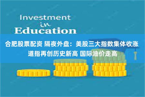 合肥股票配资 隔夜外盘：美股三大指数集体收涨 道指再创历史新高 国际油价走高