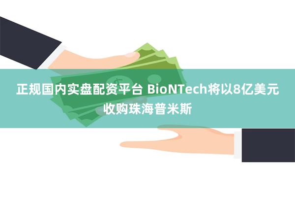 正规国内实盘配资平台 BioNTech将以8亿美元收购珠海普米斯