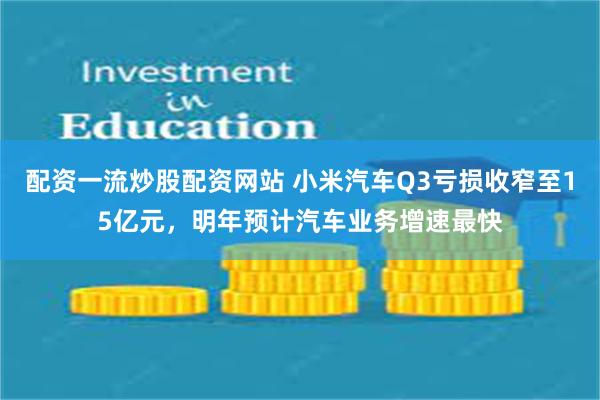 配资一流炒股配资网站 小米汽车Q3亏损收窄至15亿元，明年预计汽车业务增速最快