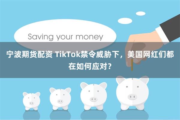 宁波期货配资 TikTok禁令威胁下，美国网红们都在如何应对？