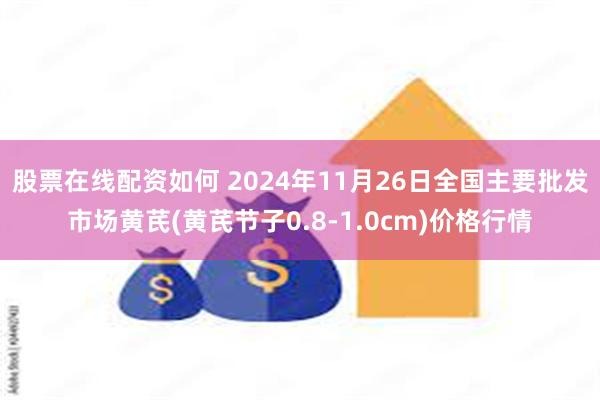 股票在线配资如何 2024年11月26日全国主要批发市场黄芪(黄芪节子0.8-1.0cm)价格行情