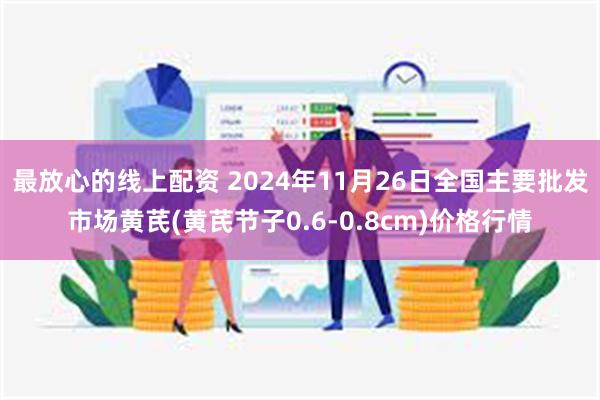 最放心的线上配资 2024年11月26日全国主要批发市场黄芪(黄芪节子0.6-0.8cm)价格行情