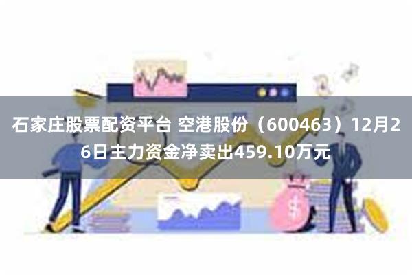 石家庄股票配资平台 空港股份（600463）12月26日主力资金净卖出459.10万元