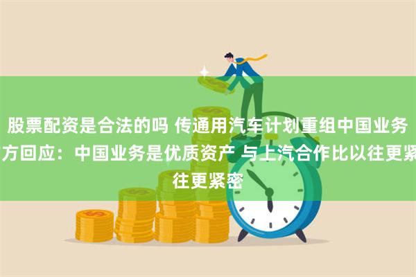 股票配资是合法的吗 传通用汽车计划重组中国业务 官方回应：中国业务是优质资产 与上汽合作比以往更紧密