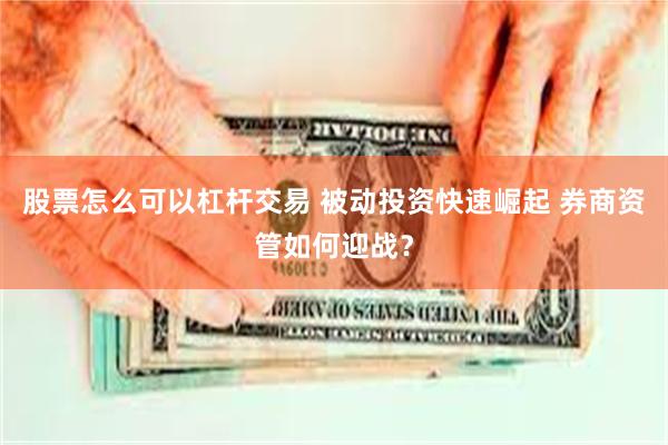 股票怎么可以杠杆交易 被动投资快速崛起 券商资管如何迎战？