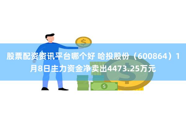 股票配资资讯平台哪个好 哈投股份（600864）1月8日主力资金净卖出4473.25万元