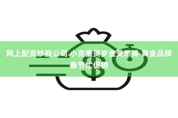 网上配资炒股公司 小克重贺岁金受热捧 黄金品牌春节忙促销