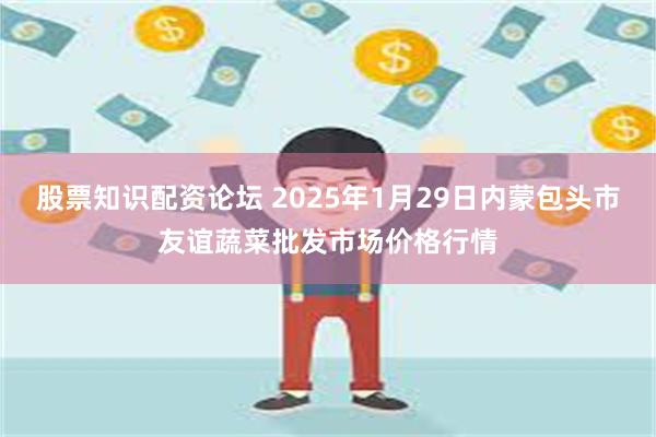 股票知识配资论坛 2025年1月29日内蒙包头市友谊蔬菜批发市场价格行情