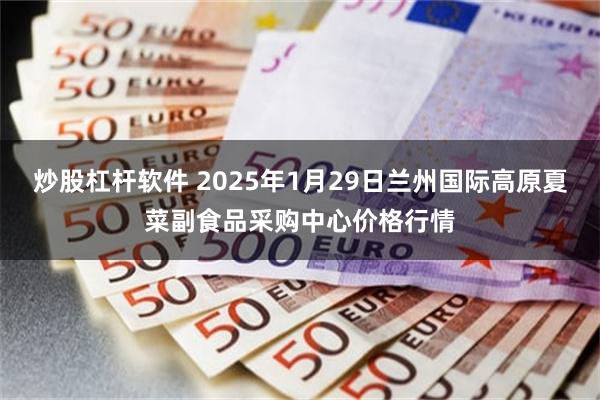 炒股杠杆软件 2025年1月29日兰州国际高原夏菜副食品采购中心价格行情