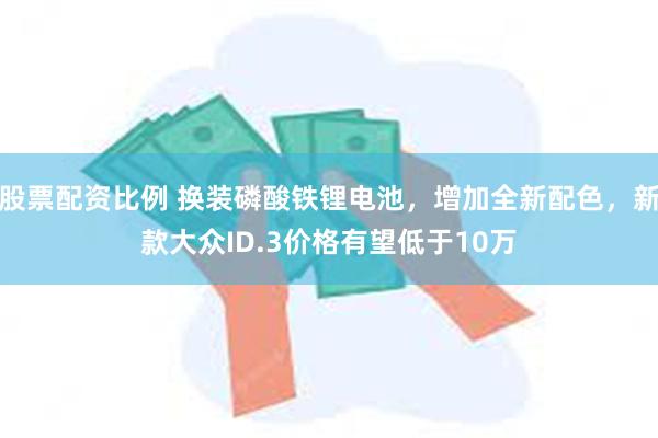 股票配资比例 换装磷酸铁锂电池，增加全新配色，新款大众ID.3价格有望低于10万