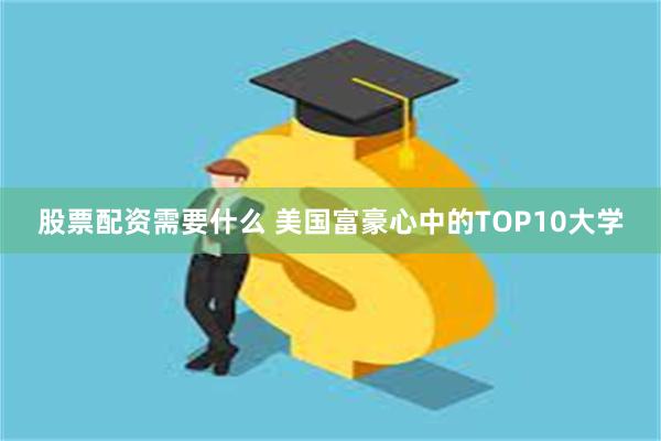 股票配资需要什么 美国富豪心中的TOP10大学