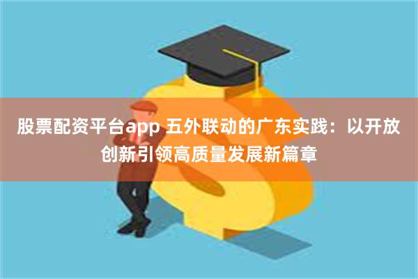 股票配资平台app 五外联动的广东实践：以开放创新引领高质量发展新篇章