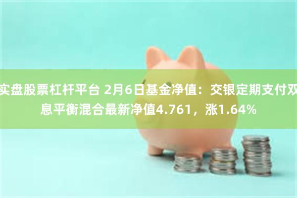 实盘股票杠杆平台 2月6日基金净值：交银定期支付双息平衡混合最新净值4.761，涨1.64%