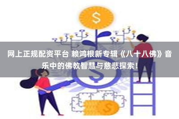 网上正规配资平台 赖鸿根新专辑《八十八佛》音乐中的佛教智慧与慈悲探索！