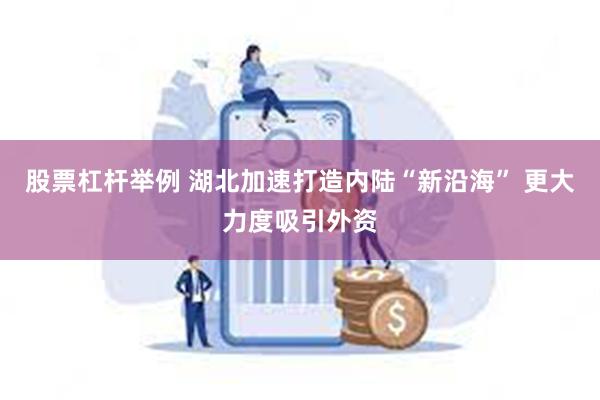 股票杠杆举例 湖北加速打造内陆“新沿海” 更大力度吸引外资