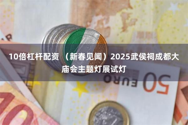 10倍杠杆配资 （新春见闻）2025武侯祠成都大庙会主题灯展试灯