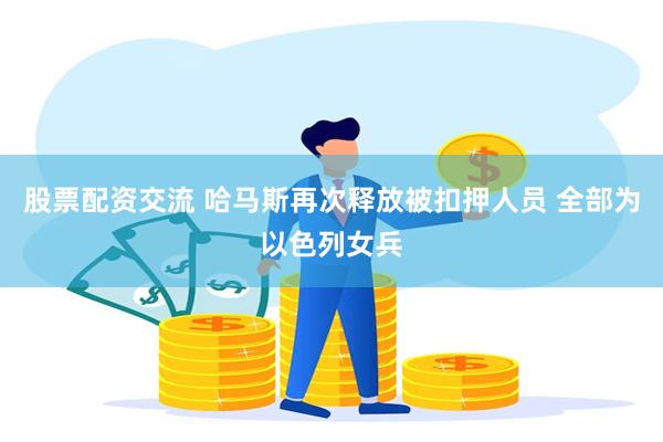 股票配资交流 哈马斯再次释放被扣押人员 全部为以色列女兵