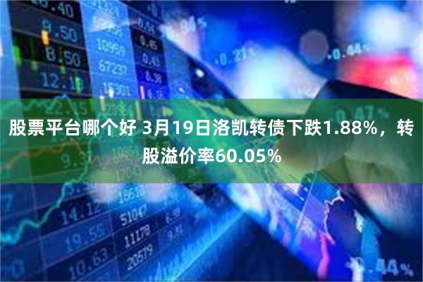 股票平台哪个好 3月19日洛凯转债下跌1.88%，转股溢价率60.05%