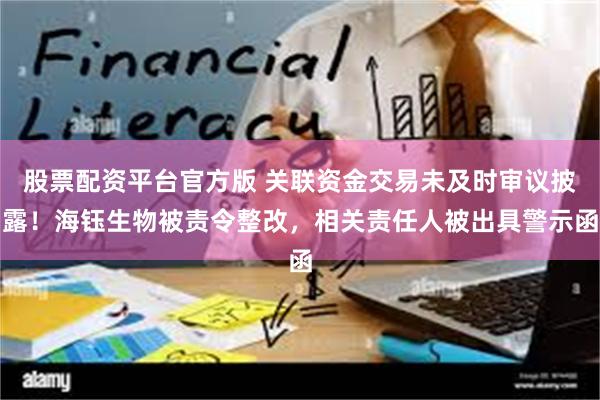 股票配资平台官方版 关联资金交易未及时审议披露！海钰生物被责令整改，相关责任人被出具警示函