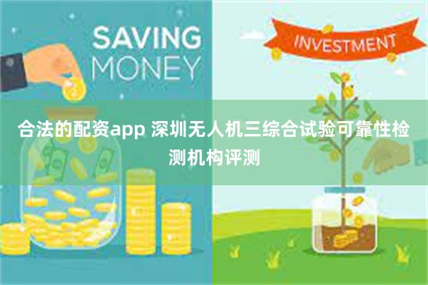 合法的配资app 深圳无人机三综合试验可靠性检测机构评测