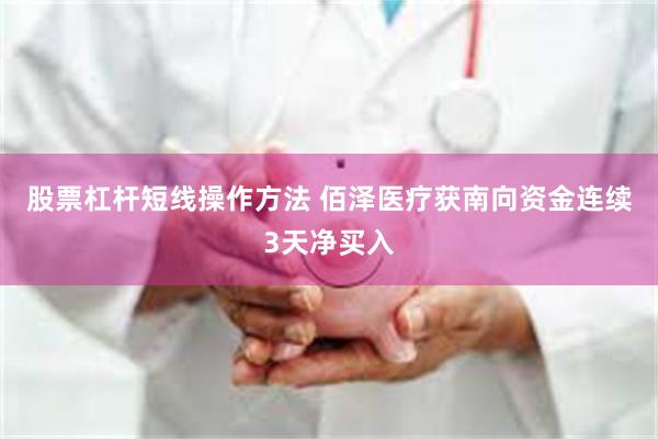 股票杠杆短线操作方法 佰泽医疗获南向资金连续3天净买入
